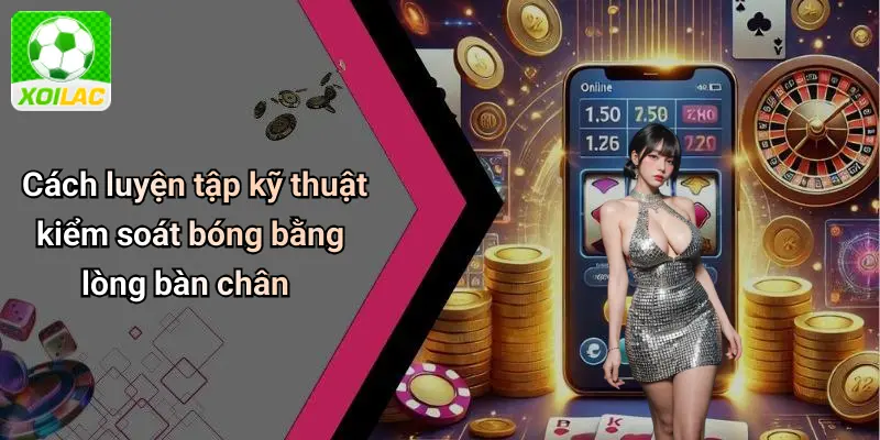 Cách luyện tập kỹ thuật kiểm soát bóng bằng lòng bàn chân