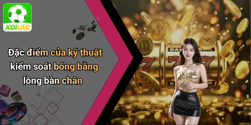 Đặc điểm của kỹ thuật kiểm soát bóng bằng lòng bàn chân