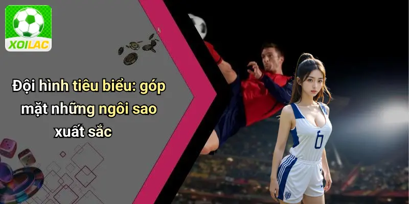Đội hình tiêu biểu: góp mặt những ngôi sao xuất sắc