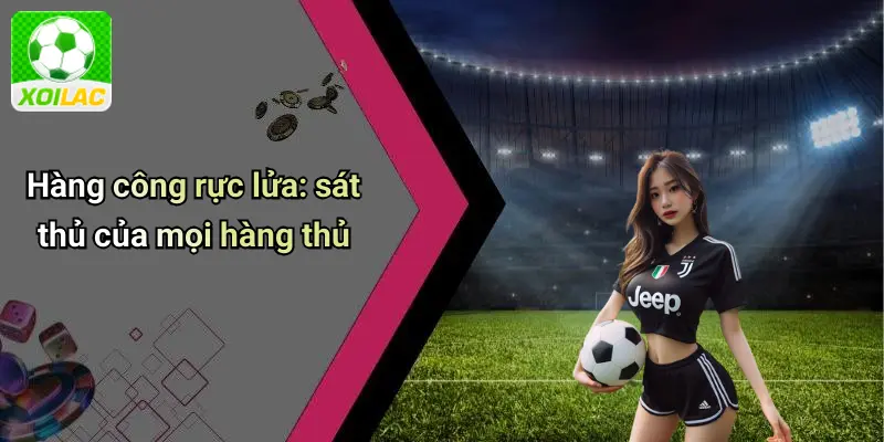 Hàng công rực lửa: sát thủ của mọi hàng thủ