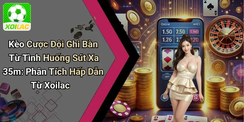 Kèo Cược Đội Ghi Bàn Từ Tình Huống Sút Xa 35m: Phân Tích Hấp Dẫn Từ Xoilac