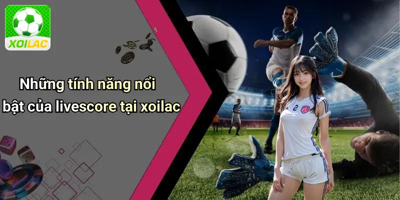Những tính năng nổi bật của livescore tại xoilac