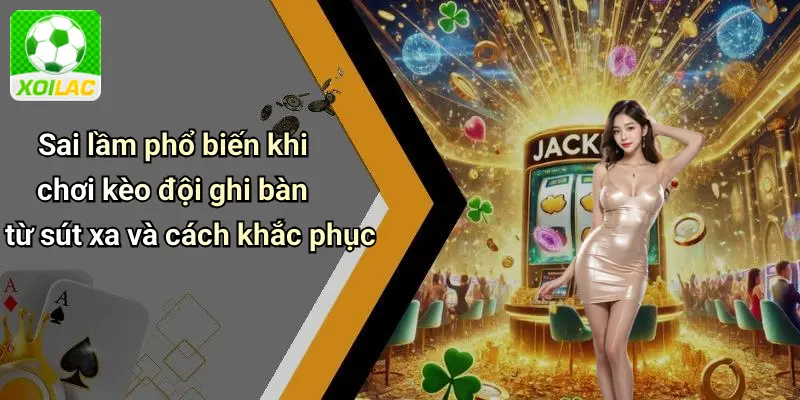 Sai lầm phổ biến khi chơi kèo đội ghi bàn từ sút xa và cách khắc phục