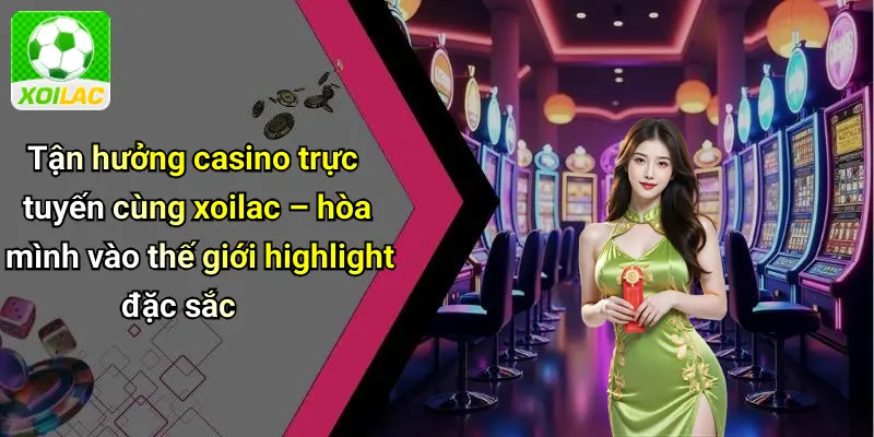Tận hưởng casino trực tuyến cùng xoilac – hòa mình vào thế giới highlight đặc sắc