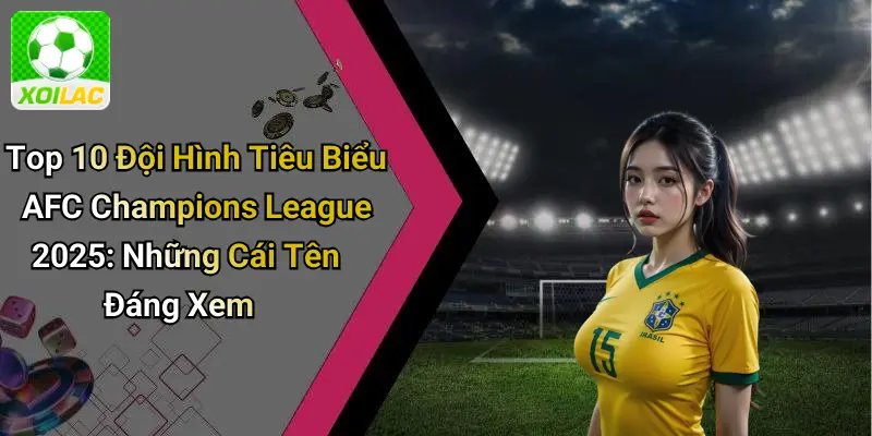 Top 10 Đội Hình Tiêu Biểu AFC Champions League 2025: Những Cái Tên Đáng Xem