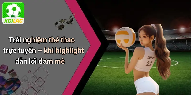 Trải nghiệm thể thao trực tuyến – khi highlight dẫn lối đam mê