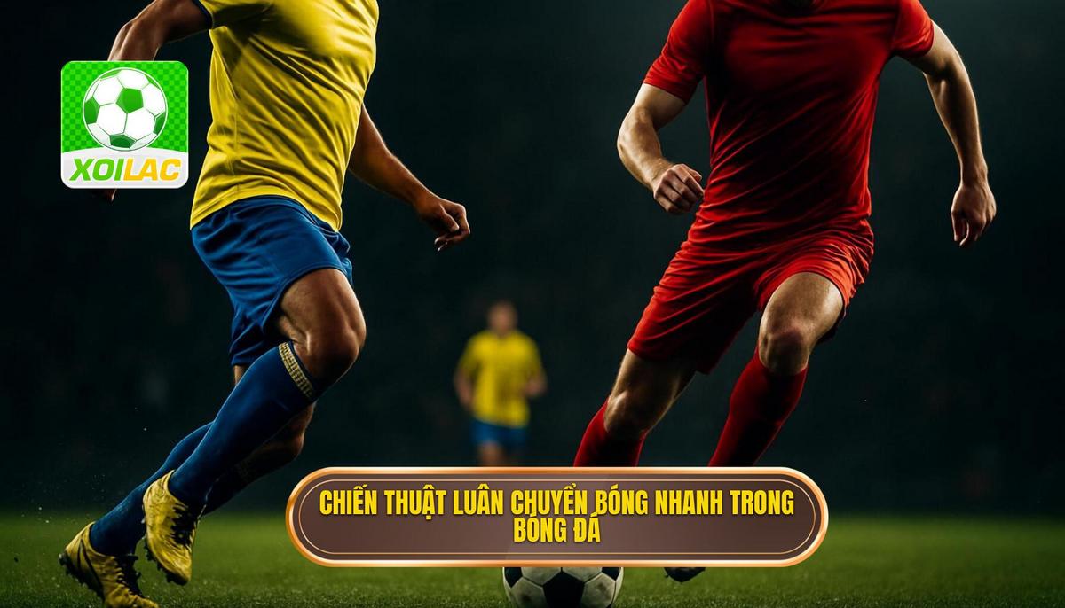 Định nghĩa và Tầm quan trọng của Chiến thuật luân chuyển bóng nhanh