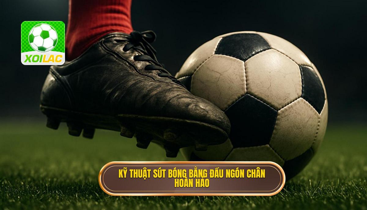 Hướng dẫn thực hiện Kỹ thuật sút bóng bằng đầu ngón chân hoàn hảo